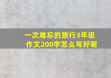 一次难忘的旅行3年级作文200字怎么写好呢