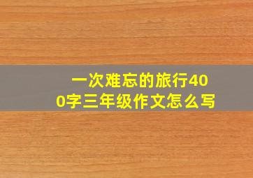 一次难忘的旅行400字三年级作文怎么写