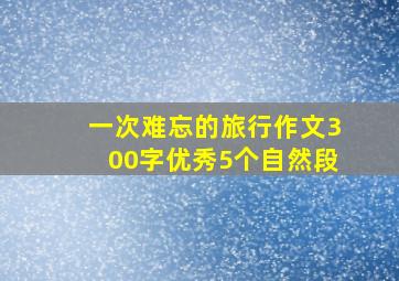 一次难忘的旅行作文300字优秀5个自然段