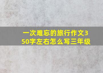 一次难忘的旅行作文350字左右怎么写三年级