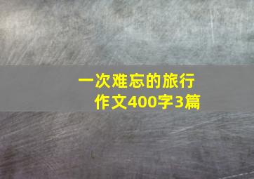 一次难忘的旅行作文400字3篇