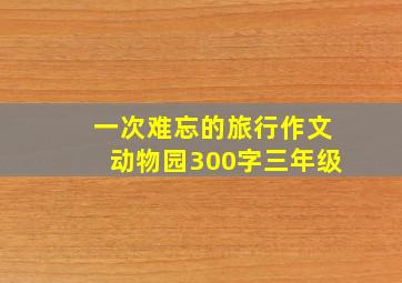 一次难忘的旅行作文动物园300字三年级