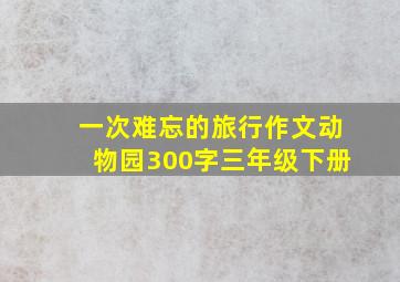 一次难忘的旅行作文动物园300字三年级下册