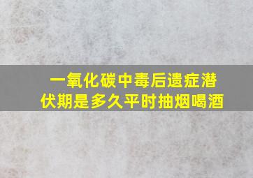 一氧化碳中毒后遗症潜伏期是多久平时抽烟喝酒