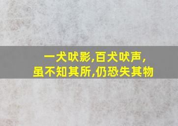 一犬吠影,百犬吠声,虽不知其所,仍恐失其物