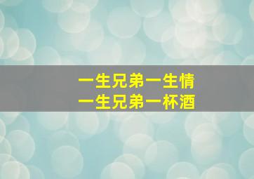 一生兄弟一生情一生兄弟一杯酒