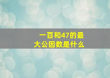 一百和47的最大公因数是什么