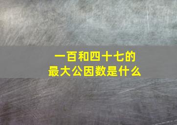 一百和四十七的最大公因数是什么