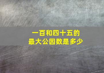 一百和四十五的最大公因数是多少