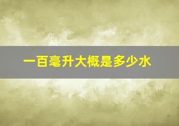 一百毫升大概是多少水