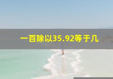 一百除以35.92等于几