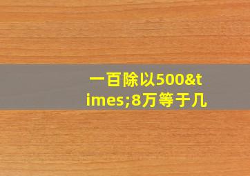 一百除以500×8万等于几