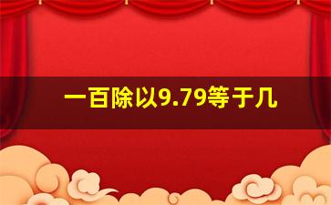 一百除以9.79等于几