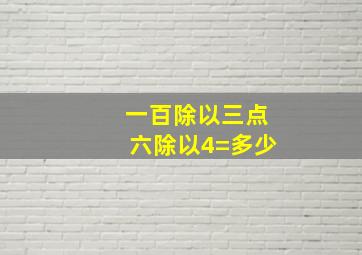 一百除以三点六除以4=多少