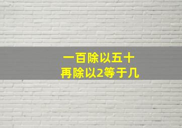 一百除以五十再除以2等于几