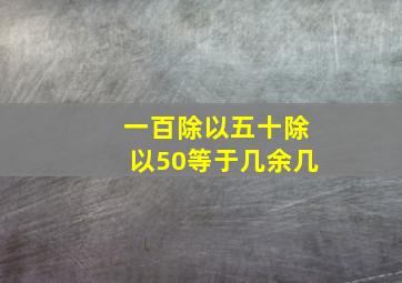 一百除以五十除以50等于几余几