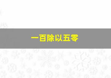 一百除以五零