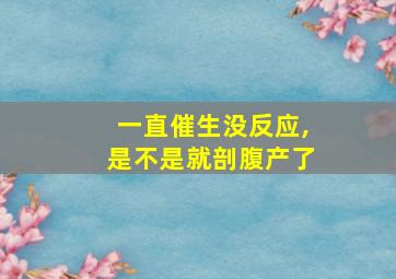 一直催生没反应,是不是就剖腹产了