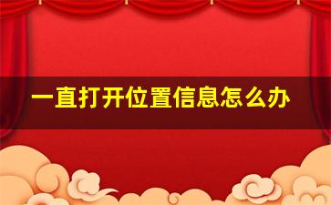 一直打开位置信息怎么办