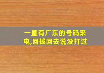 一直有广东的号码来电,回拨回去说没打过