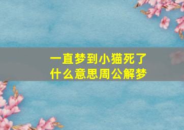 一直梦到小猫死了什么意思周公解梦