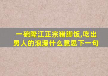 一碗隆江正宗猪脚饭,吃出男人的浪漫什么意思下一句