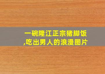 一碗隆江正宗猪脚饭,吃出男人的浪漫图片