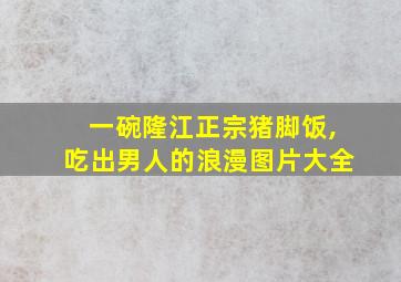 一碗隆江正宗猪脚饭,吃出男人的浪漫图片大全