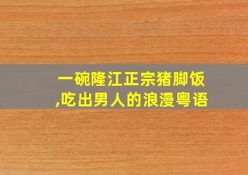 一碗隆江正宗猪脚饭,吃出男人的浪漫粤语