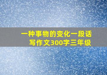 一种事物的变化一段话写作文300字三年级