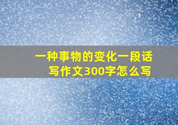 一种事物的变化一段话写作文300字怎么写