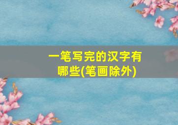 一笔写完的汉字有哪些(笔画除外)