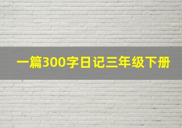 一篇300字日记三年级下册