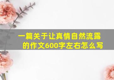 一篇关于让真情自然流露的作文600字左右怎么写