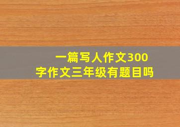 一篇写人作文300字作文三年级有题目吗