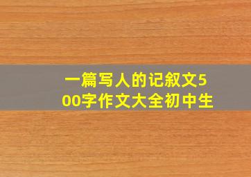 一篇写人的记叙文500字作文大全初中生