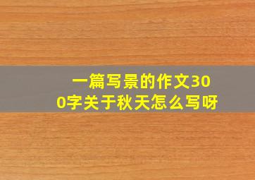 一篇写景的作文300字关于秋天怎么写呀