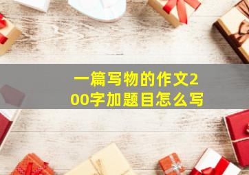 一篇写物的作文200字加题目怎么写