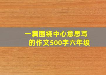 一篇围绕中心意思写的作文500字六年级