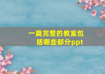 一篇完整的教案包括哪些部分ppt