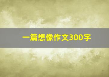 一篇想像作文300字