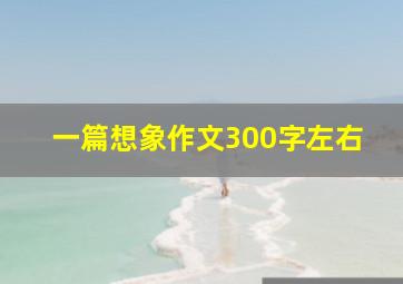 一篇想象作文300字左右