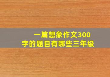 一篇想象作文300字的题目有哪些三年级