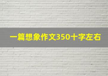 一篇想象作文350十字左右