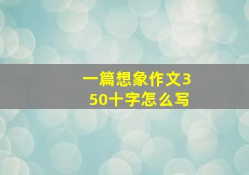 一篇想象作文350十字怎么写