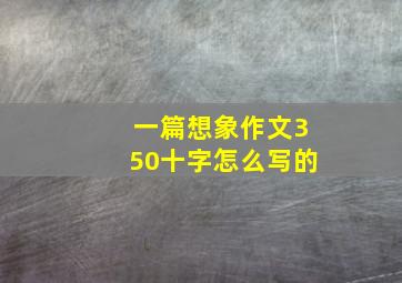 一篇想象作文350十字怎么写的