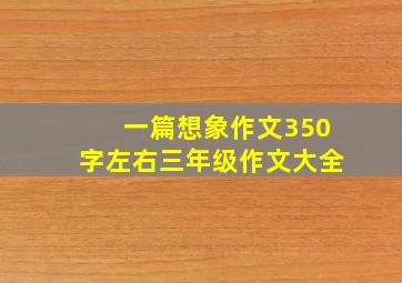 一篇想象作文350字左右三年级作文大全