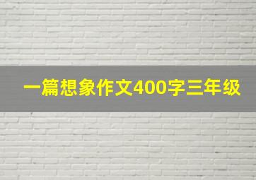 一篇想象作文400字三年级