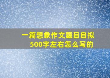 一篇想象作文题目自拟500字左右怎么写的