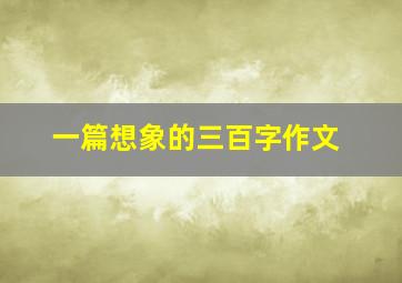 一篇想象的三百字作文